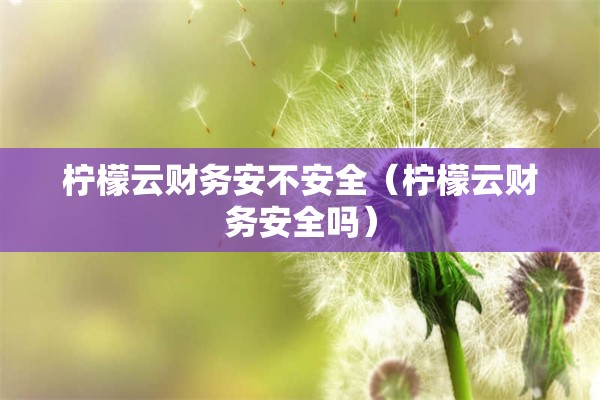 柠檬云财务安不安全（柠檬云财务安全吗）