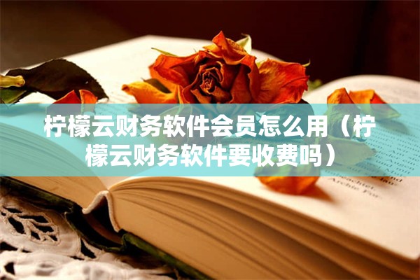 柠檬云财务软件会员怎么用（柠檬云财务软件要收费吗）